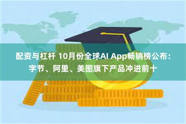 配资与杠杆 10月份全球AI App畅销榜公布：字节、阿里、美图旗下产品冲进前十