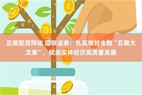 正规配资网站 国联证券：扎实做好金融“五篇大文章”，赋能实体经济高质量发展