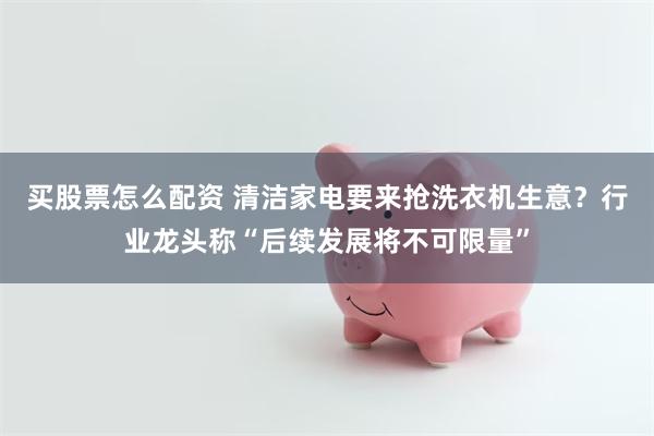 买股票怎么配资 清洁家电要来抢洗衣机生意？行业龙头称“后续发展将不可限量”