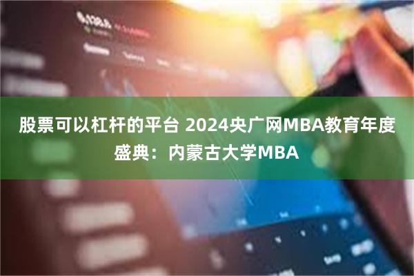 股票可以杠杆的平台 2024央广网MBA教育年度盛典：内蒙古大学MBA