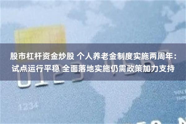 股市杠杆资金炒股 个人养老金制度实施两周年：试点运行平稳 全面落地实施仍需政策加力支持