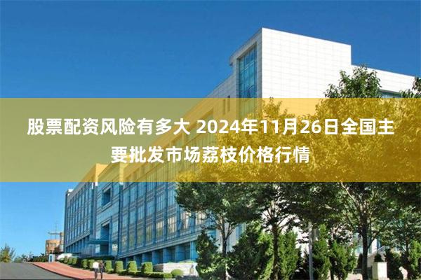 股票配资风险有多大 2024年11月26日全国主要批发市场荔枝价格行情