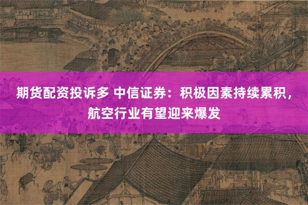 期货配资投诉多 中信证券：积极因素持续累积，航空行业有望迎来爆发