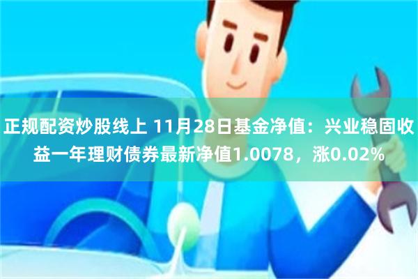 正规配资炒股线上 11月28日基金净值：兴业稳固收益一年理财债券最新净值1.0078，涨0.02%