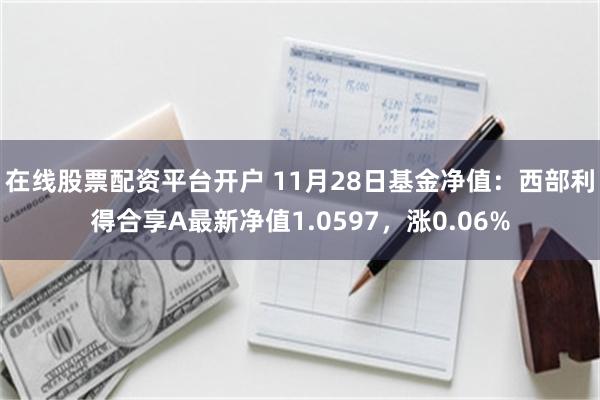 在线股票配资平台开户 11月28日基金净值：西部利得合享A最新净值1.0597，涨0.06%