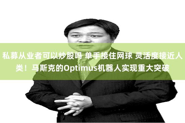 私募从业者可以炒股吗 单手接住网球 灵活度接近人类！马斯克的Optimus机器人实现重大突破