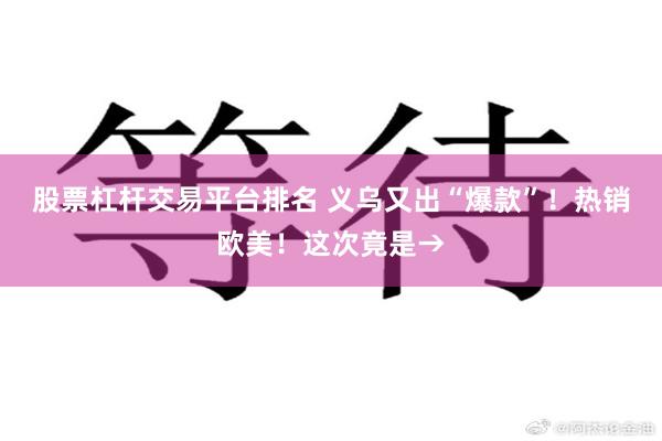 股票杠杆交易平台排名 义乌又出“爆款”！热销欧美！这次竟是→