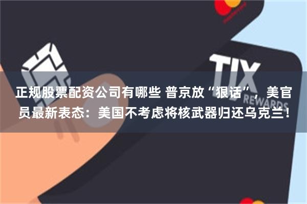 正规股票配资公司有哪些 普京放“狠话”，美官员最新表态：美国不考虑将核武器归还乌克兰！