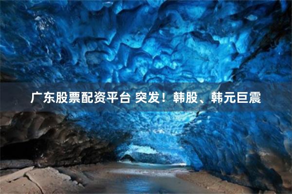 广东股票配资平台 突发！韩股、韩元巨震