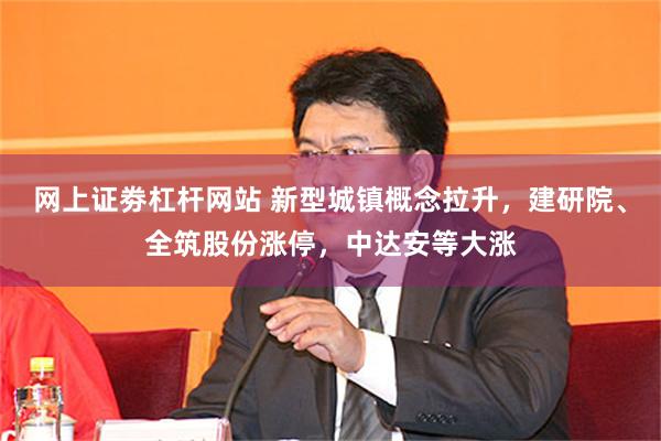 网上证劵杠杆网站 新型城镇概念拉升，建研院、全筑股份涨停，中达安等大涨