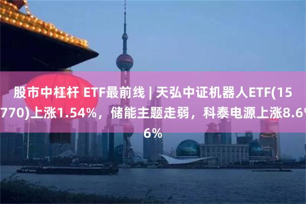 股市中杠杆 ETF最前线 | 天弘中证机器人ETF(159770)上涨1.54%，储能主题走弱，科泰电源上涨8.6%