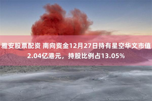 雅安股票配资 南向资金12月27日持有星空华文市值2.04亿港元，持股比例占13.05%