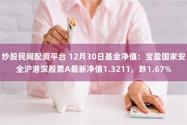 炒股民间配资平台 12月30日基金净值：宝盈国家安全沪港深股票A最新净值1.3211，跌1.67%