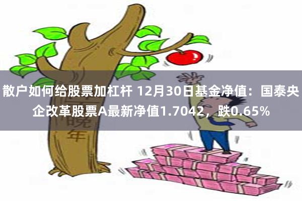 散户如何给股票加杠杆 12月30日基金净值：国泰央企改革股票A最新净值1.7042，跌0.65%