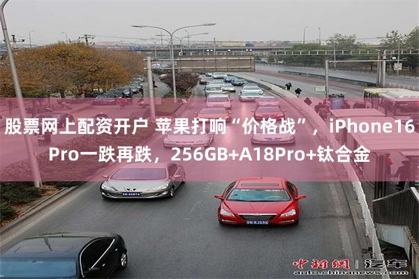 股票网上配资开户 苹果打响“价格战”，iPhone16Pro一跌再跌，256GB+A18Pro+钛合金