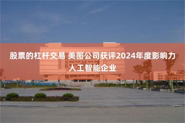 股票的杠杆交易 美图公司获评2024年度影响力人工智能企业