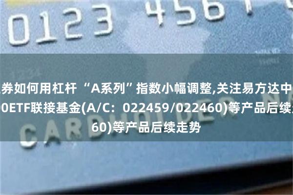 证券如何用杠杆 “A系列”指数小幅调整,关注易方达中证A500ETF联接基金(A/C：022459/022460)等产品后续走势