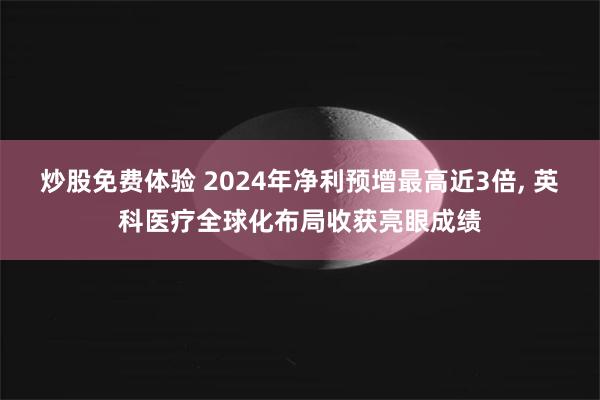 炒股免费体验 2024年净利预增最高近3倍, 英科医疗全球化布局收获亮眼成绩