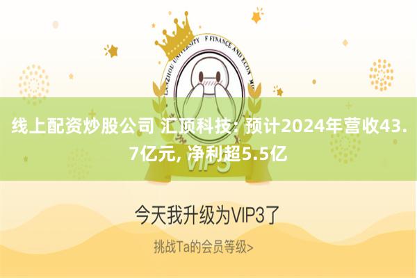 线上配资炒股公司 汇顶科技: 预计2024年营收43.7亿元, 净利超5.5亿