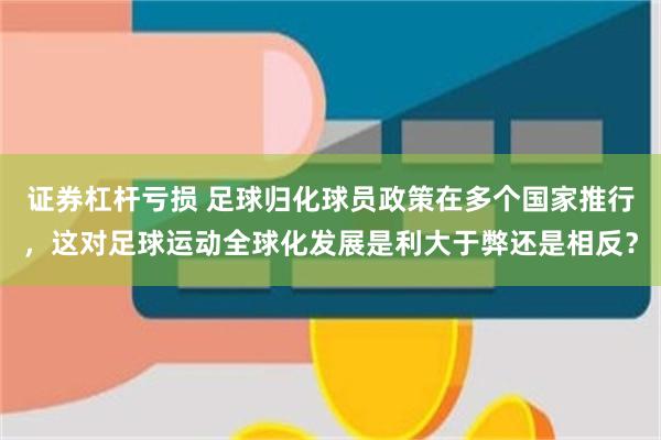 证券杠杆亏损 足球归化球员政策在多个国家推行，这对足球运动全球化发展是利大于弊还是相反？