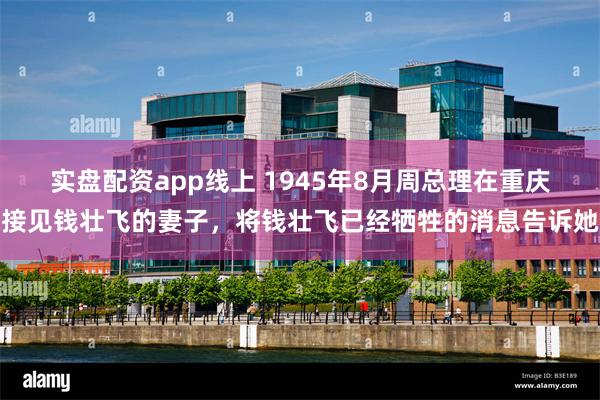 实盘配资app线上 1945年8月周总理在重庆接见钱壮飞的妻子，将钱壮飞已经牺牲的消息告诉她