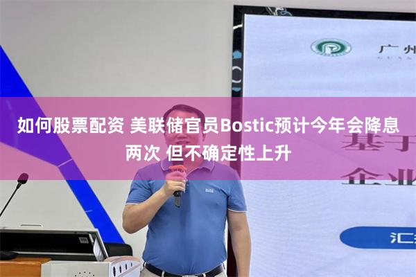 如何股票配资 美联储官员Bostic预计今年会降息两次 但不确定性上升