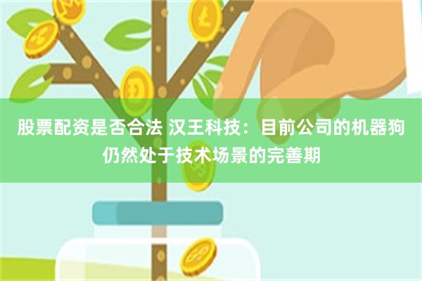 股票配资是否合法 汉王科技：目前公司的机器狗仍然处于技术场景的完善期