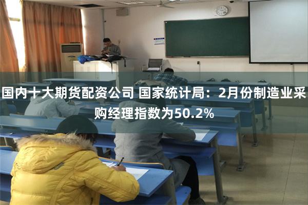 国内十大期货配资公司 国家统计局：2月份制造业采购经理指数为50.2%