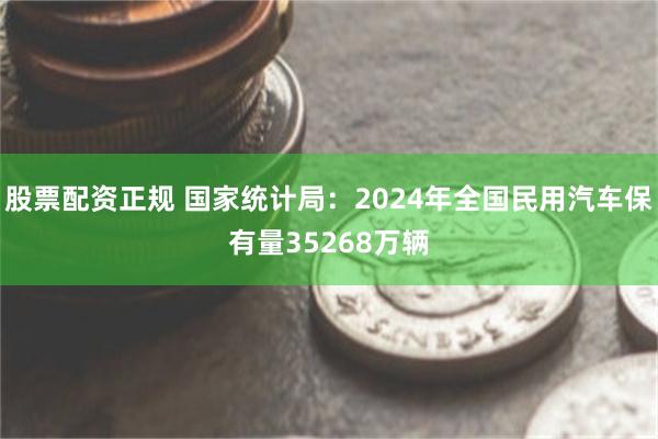 股票配资正规 国家统计局：2024年全国民用汽车保有量35268万辆