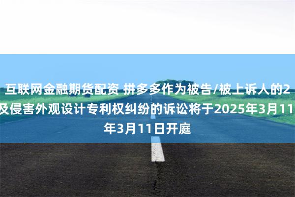 互联网金融期货配资 拼多多作为被告/被上诉人的24起涉及侵害外观设计专利权纠纷的诉讼将于2025年3月11日开庭