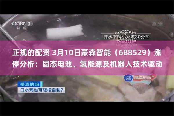 正规的配资 3月10日豪森智能（688529）涨停分析：固态电池、氢能源及机器人技术驱动