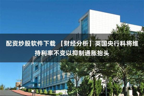 配资炒股软件下载 【财经分析】英国央行料将维持利率不变以抑制通胀抬头