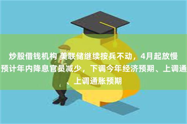 炒股借钱机构 美联储继续按兵不动，4月起放慢缩表，预计年内降息官员减少，下调今年经济预期、上调通胀预期