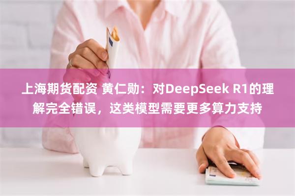 上海期货配资 黄仁勋：对DeepSeek R1的理解完全错误，这类模型需要更多算力支持