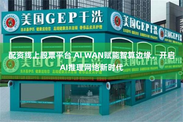 配资线上股票平台 AI WAN赋能智算边缘，开启AI推理网络新时代
