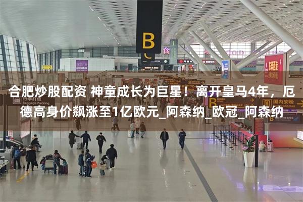 合肥炒股配资 神童成长为巨星！离开皇马4年，厄德高身价飙涨至1亿欧元_阿森纳_欧冠_阿森纳