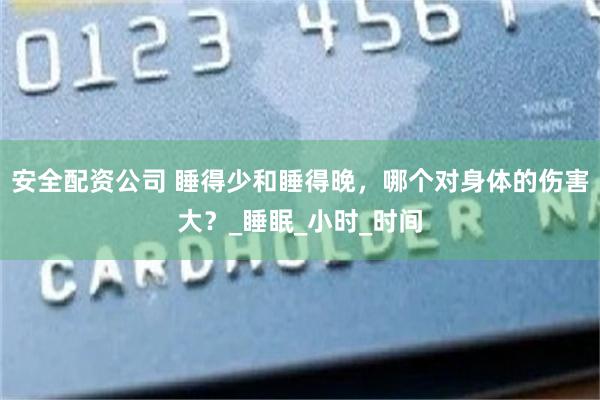 安全配资公司 睡得少和睡得晚，哪个对身体的伤害大？_睡眠_小时_时间