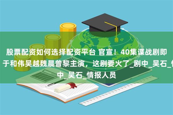 股票配资如何选择配资平台 官宣！40集谍战剧即将登场，于和伟吴越魏晨曾黎主演，这剧要火了_剧中_吴石_情报人员