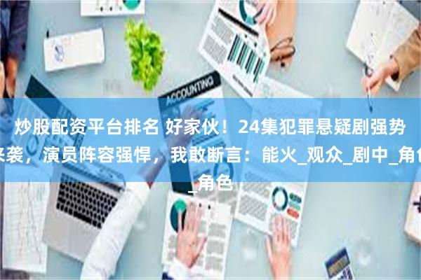 炒股配资平台排名 好家伙！24集犯罪悬疑剧强势来袭，演员阵容强悍，我敢断言：能火_观众_剧中_角色