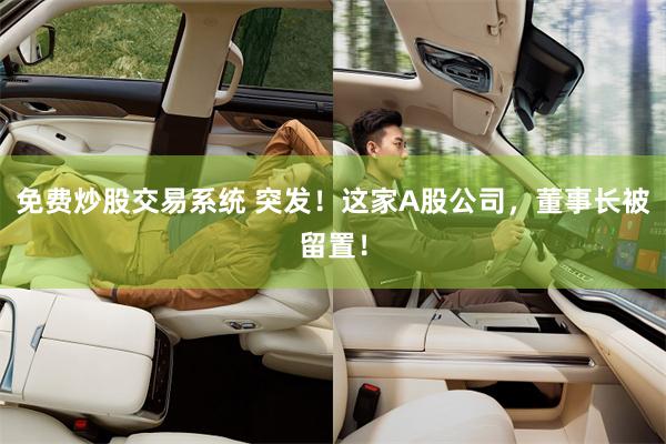 免费炒股交易系统 突发！这家A股公司，董事长被留置！