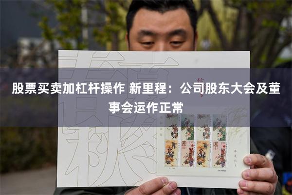 股票买卖加杠杆操作 新里程：公司股东大会及董事会运作正常