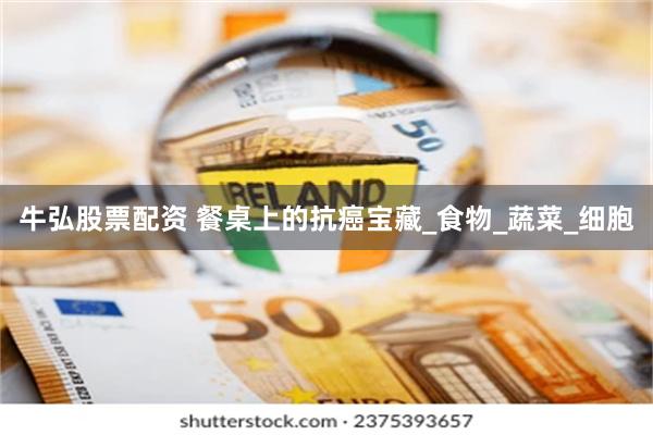 牛弘股票配资 餐桌上的抗癌宝藏_食物_蔬菜_细胞