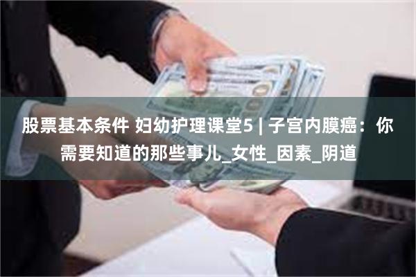 股票基本条件 妇幼护理课堂5 | 子宫内膜癌：你需要知道的那些事儿_女性_因素_阴道