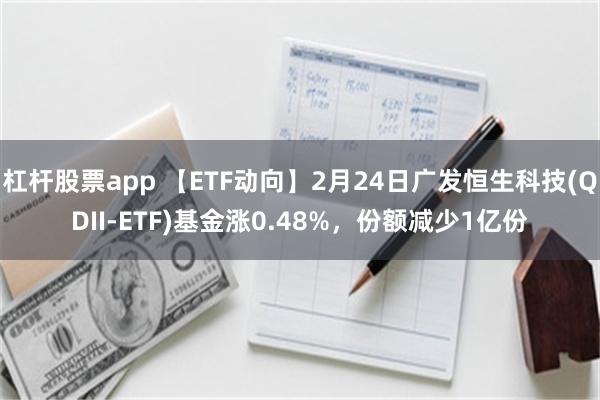 杠杆股票app 【ETF动向】2月24日广发恒生科技(QDII-ETF)基金涨0.48%，份额减少1亿份