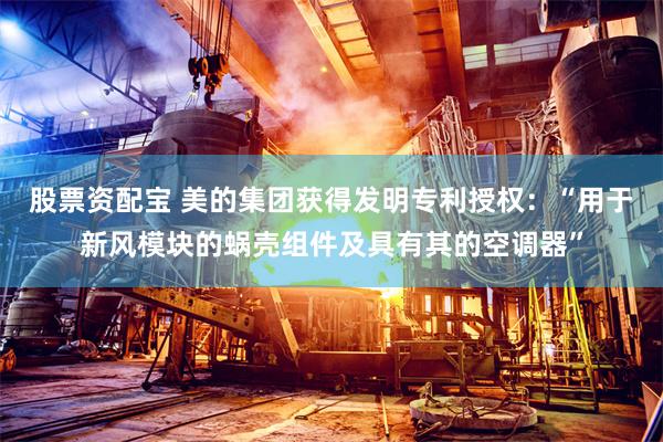 股票资配宝 美的集团获得发明专利授权：“用于新风模块的蜗壳组件及具有其的空调器”