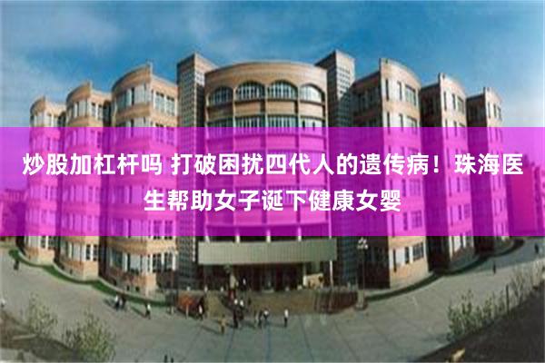 炒股加杠杆吗 打破困扰四代人的遗传病！珠海医生帮助女子诞下健康女婴