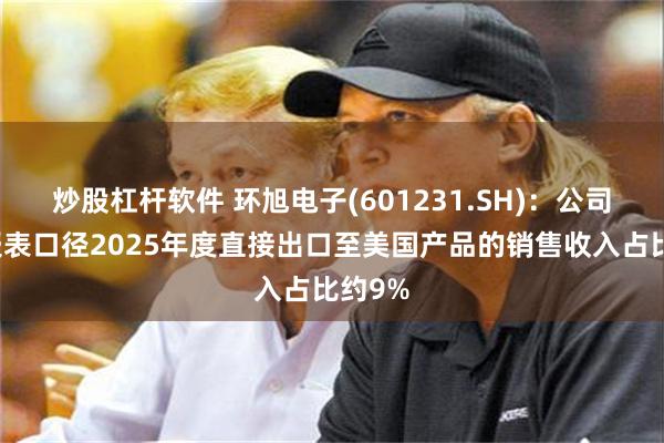 炒股杠杆软件 环旭电子(601231.SH)：公司合并报表口径2025年度直接出口至美国产品的销售收入占比约9%