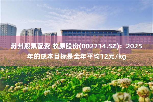 苏州股票配资 牧原股份(002714.SZ)：2025年的成本目标是全年平均12元/kg