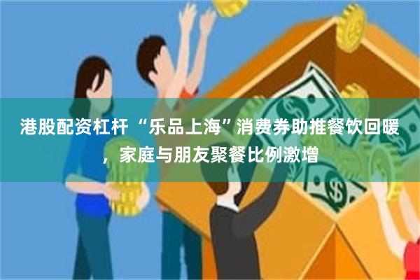 港股配资杠杆 “乐品上海”消费券助推餐饮回暖，家庭与朋友聚餐比例激增