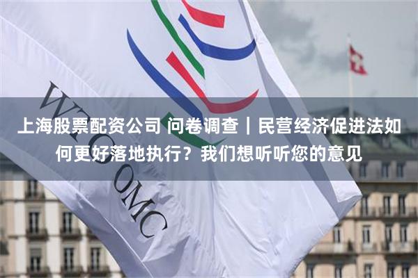 上海股票配资公司 问卷调查｜民营经济促进法如何更好落地执行？我们想听听您的意见